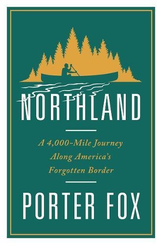 Northland: A 4,000-Mile Journey Along America's Forgotten Border by Porter Fox