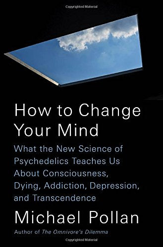 How to Change Your Mind: What the New Science of Psychedelics Teaches Us About Consciousness, Dying, Addiction, Depression, and Transcendence by Michael Pollan