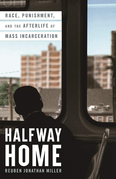 Halfway Home: Race, Punishment, and the Afterlife of Mass Incarceration, by Reuben Jonathan Miller