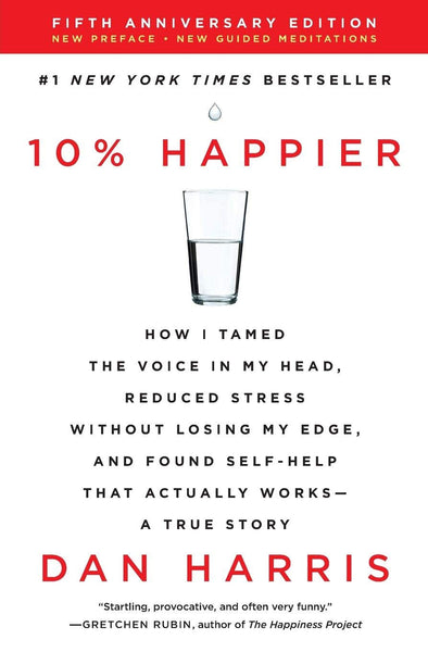 10% Happier: How I Tamed the Voice in My Head, Reduced Stress Without Losing My Edge and Found Self-Help That Actually Works--A True Story By Dan Harris