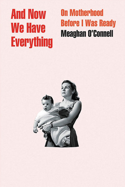 And Now We Have Everything: On Motherhood Before I Was Ready by Meaghan O'Connell