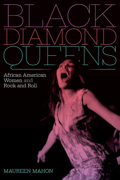 Black Diamond Queens: African American Women and Rock and Roll by Maureen Mahon