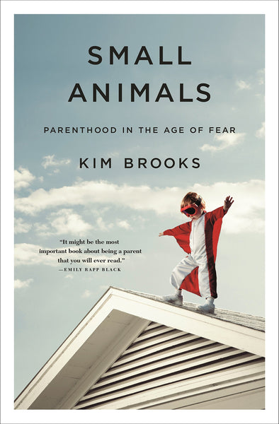 Small Animals: Parenthood in the Age of Fear by Kim Brooks