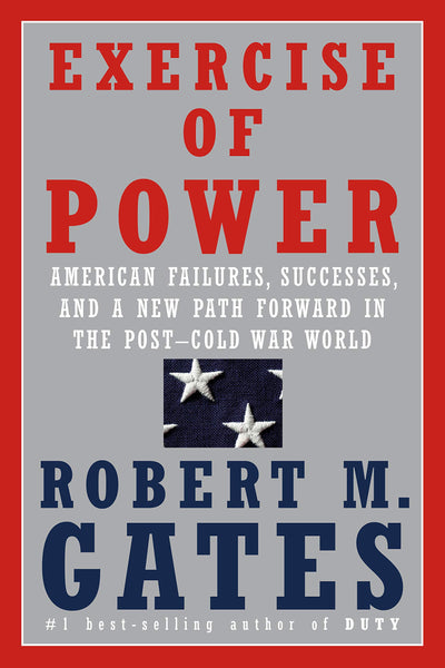Exercise of Power: American Failures, Successes, and a New Path Forward in the Post-Cold War World by Robert Gates