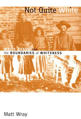 Not Quite White: White Trash and the Boundaries of Whiteness by Matt Wray
