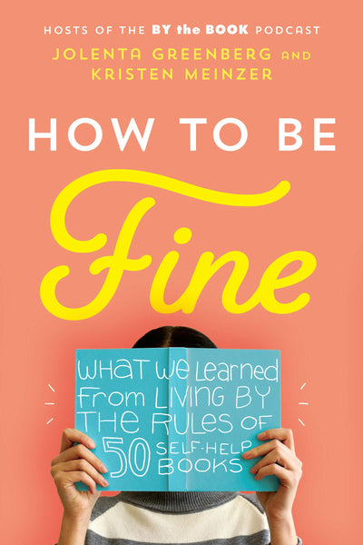 How to Be Fine: What We Learned from Living by the Rules of 50 Self-Help Books by Jolenta Greenberg, Kristen Meinzer