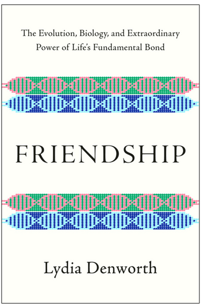 Friendship: The Evolution, Biology, and Extraordinary Power of Life's Fundamental Bond by Lydia Denworth