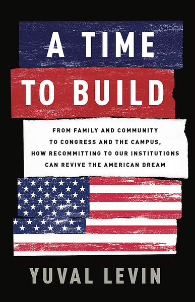 A Time to Build: From Family and Community to Congress and the Campus, How Recommitting to Our Institutions Can Revive the American Dream by Yuval Levin