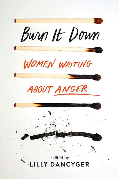 Burn It Down: Women Writing about Anger by Lilly Dancyger