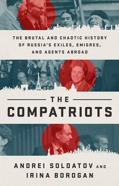 The Compatriots: The Brutal and Chaotic History of Russia's Exiles, Émigrés, and Agents Abroad by Andrei Soldatov and Irina Borogan