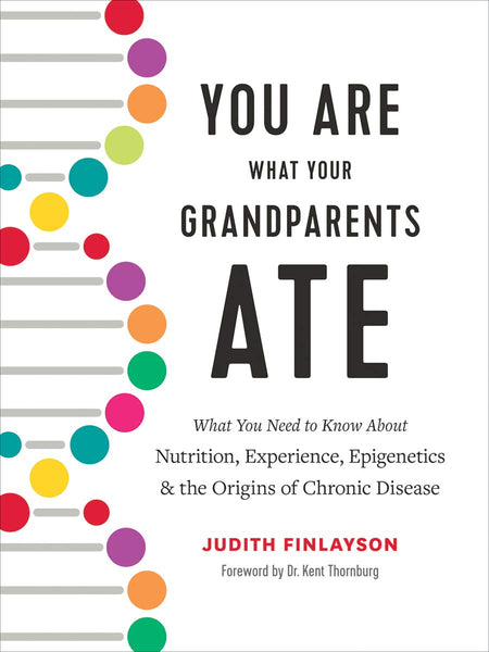 You Are What Your Grandparents Ate: What You Need to Know About Nutrition, Experience, Epigenetics and the Origins of Chronic Disease by Judith Finlayson