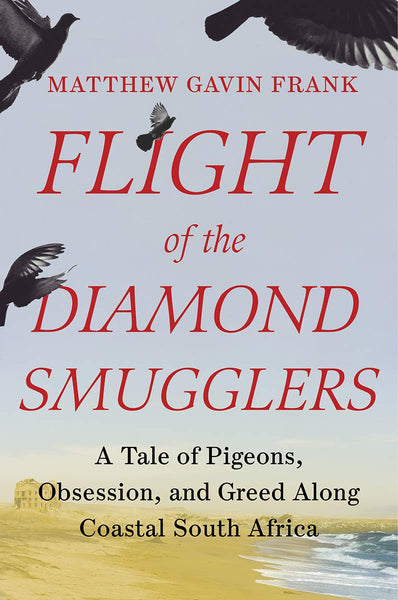 Flight of the Diamond Smugglers: A Tale of Pigeons, Obsession, and Greed Along Coastal South Africa by Matthew Gavin Frank