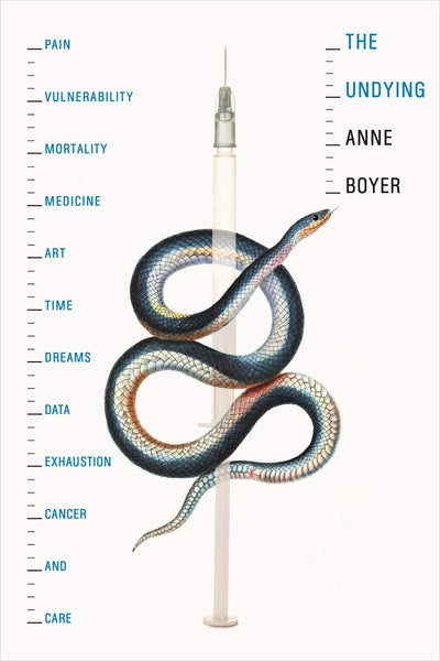 The Undying: Pain, vulnerability, mortality, medicine, art, time, dreams, data, exhaustion, cancer, and care by Anne Boyer