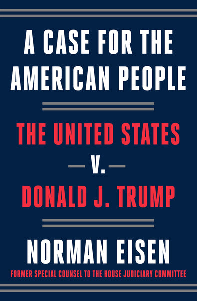 A Case for the American People: The United States v. Donald J. Trump, by Norman Eisen