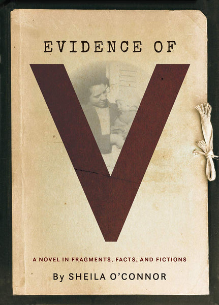 Evidence of V: A Novel in Fragments, Facts, and Fictions by Sheila O'Connor