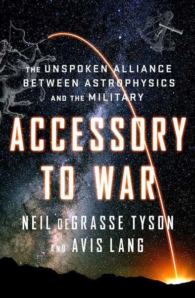 Accessory to War: The Unspoken Alliance Between Astrophysics and the Military by Neil deGrasse Tyson