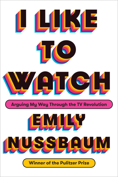 I Like to Watch: Arguing My Way Through the TV Revolution by Emily Nussbaum