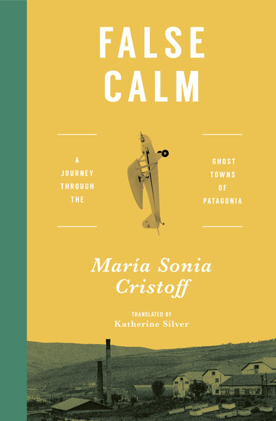 False Calm: A Journey Through the Ghost Towns of Patagonia by María Sonia Cristoff