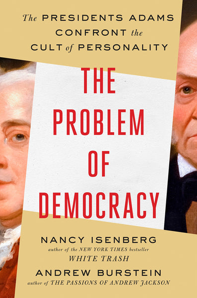 The Problem of Democracy: The Presidents Adams Confront the Cult of Personality by Nancy Isenberg and Andrew Burstein