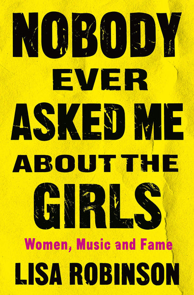 Nobody Ever Asked Me About the Girls: Women, Music and Fame by Lisa Robinson