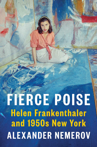 Fierce Poise: Helen Frankenthaler and 1950s New York by Alexander Nemerov