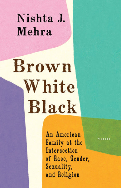 Brown White Black: An American Family at the Intersection of Race, Gender, Sexuality, and Religion by Nishta J. Mehra