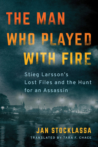 The Man Who Played with Fire: Stieg Larsson's Lost Files and the Hunt for an Assassin by Jan Stocklassa