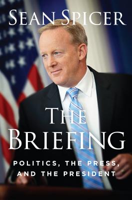 The Briefing: Politics, The Press, and The President by Sean Spicer