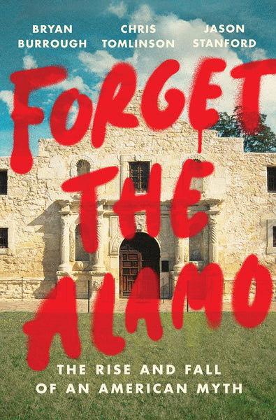 Forget the Alamo by Bryan Burrough, Chris Tomlinson and Jason Stanford