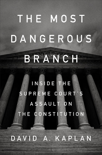 The Most Dangerous Branch: Inside the Supreme Court's Assault on the Constitution by David A. Kaplan