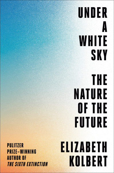 Under a White Sky: The Nature of the Future, by Elizabeth Kolbert