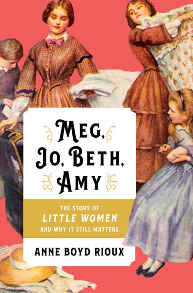 Meg, Jo, Beth, Amy: The Story of Little Women and Why It Still Matters by Anne Boyd Rioux