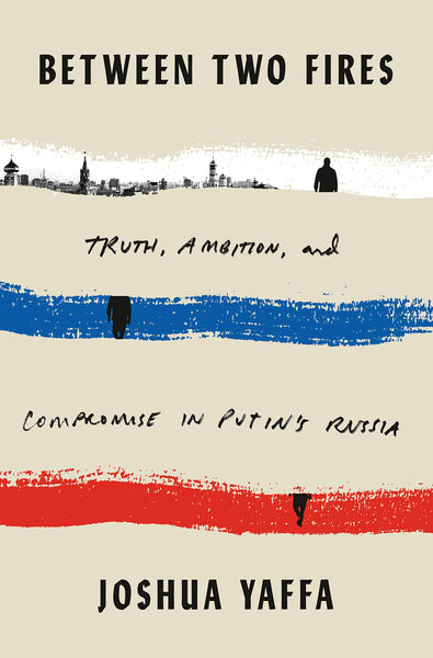 Between Two Fires: Truth, Ambition, and Compromise in Putin's Russia by Joshua Yaffa