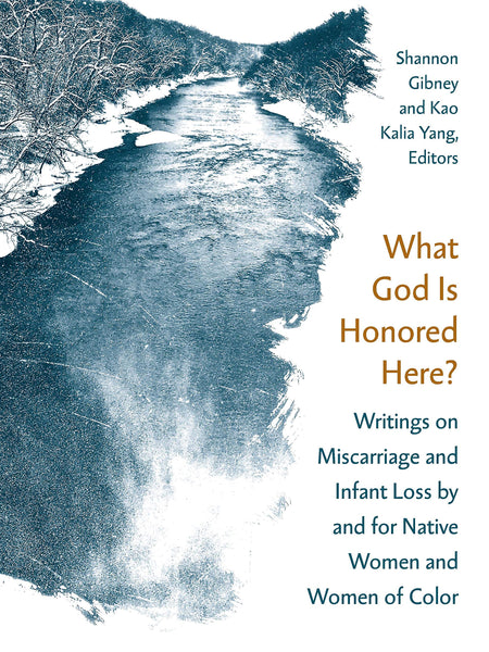 What God Is Honored Here? Writings on Miscarriage and Infant Loss by and for Native Women and Women of Color edited by Shannon Gibney, Kao Kalia Yang
